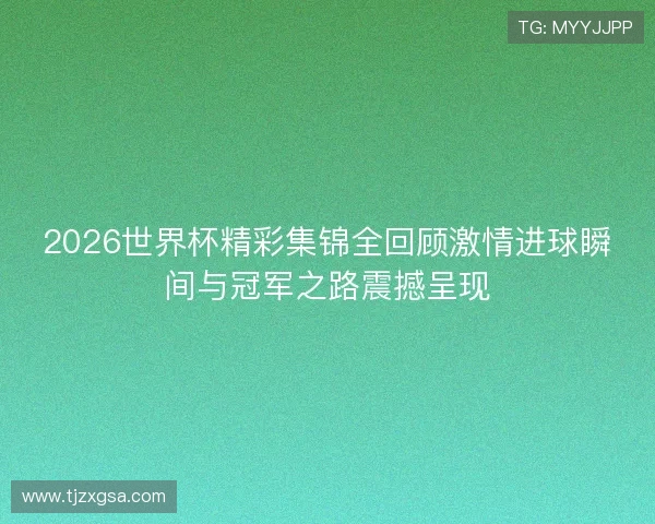 2026世界杯精彩集锦全回顾激情进球瞬间与冠军之路震撼呈现